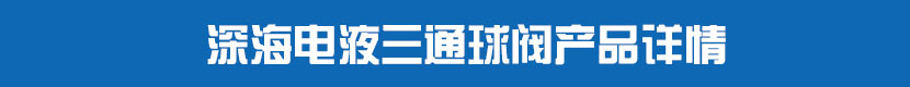 深海電液三通球閥產(chǎn)品詳情